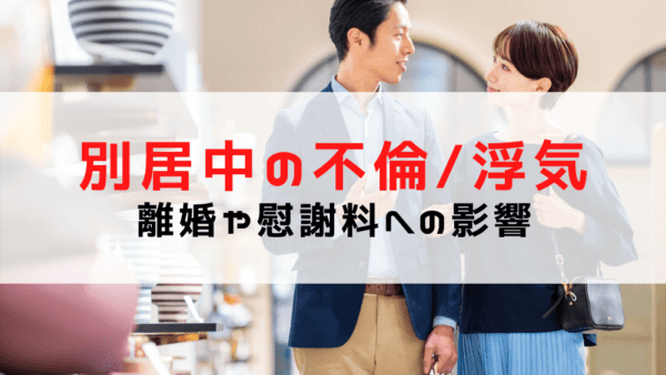 【別居中の不倫】夫が浮気したら慰謝料請求できる？離婚や慰謝料への影響は？