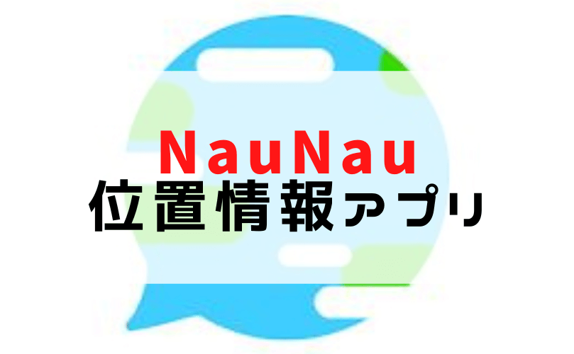 NauNau（なうなう）っていうzenly（ゼンリー）の代わりに作られた位置情報共有アプリ