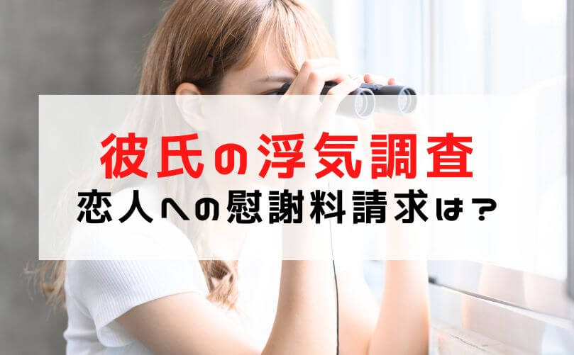 【彼氏の浮気調査】恋人への慰謝料請求と調査方法と浮気発覚時の対応