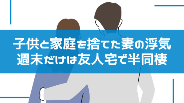 リアル調査事例｜子供を捨てて週末だけ夫の友人宅で半同棲・帰宅しない妻の浮気調査